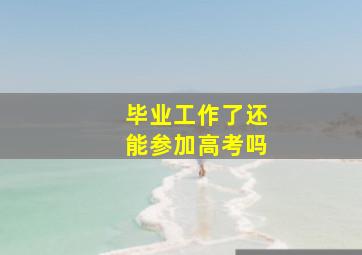 毕业工作了还能参加高考吗