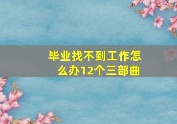 毕业找不到工作怎么办12个三部曲