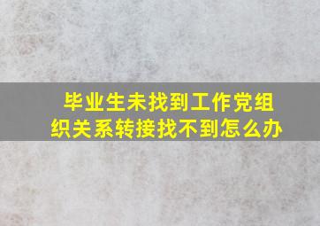 毕业生未找到工作党组织关系转接找不到怎么办