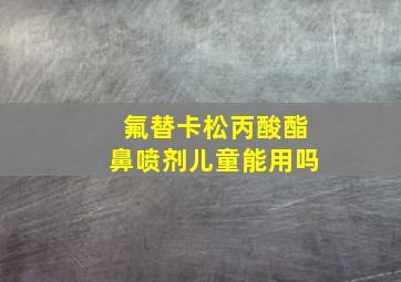 氟替卡松丙酸酯鼻喷剂儿童能用吗