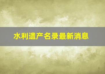 水利遗产名录最新消息