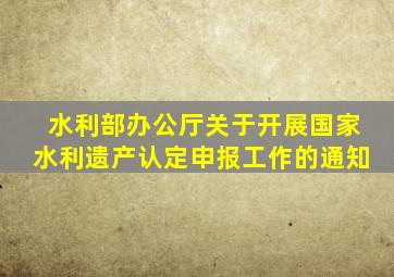 水利部办公厅关于开展国家水利遗产认定申报工作的通知