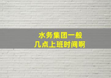 水务集团一般几点上班时间啊