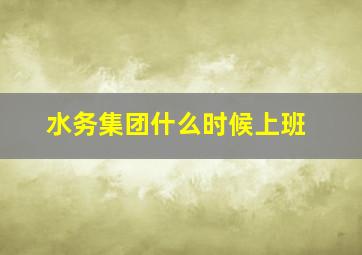 水务集团什么时候上班