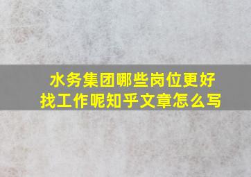 水务集团哪些岗位更好找工作呢知乎文章怎么写