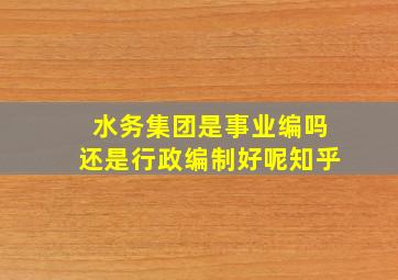 水务集团是事业编吗还是行政编制好呢知乎