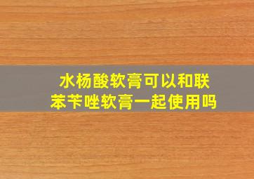 水杨酸软膏可以和联苯苄唑软膏一起使用吗