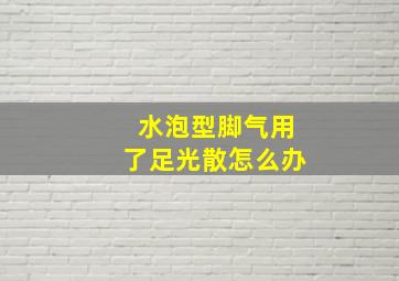 水泡型脚气用了足光散怎么办