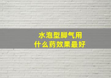 水泡型脚气用什么药效果最好