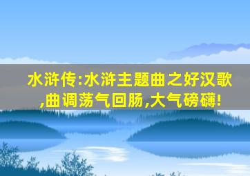 水浒传:水浒主题曲之好汉歌,曲调荡气回肠,大气磅礴!