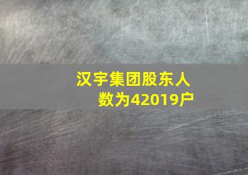 汉宇集团股东人数为42019户