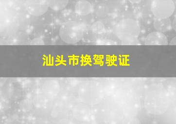 汕头市换驾驶证