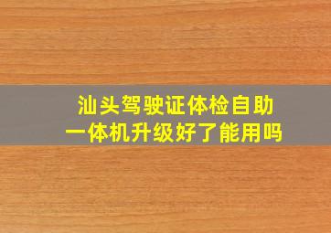 汕头驾驶证体检自助一体机升级好了能用吗