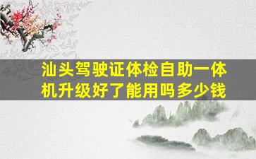 汕头驾驶证体检自助一体机升级好了能用吗多少钱