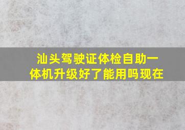 汕头驾驶证体检自助一体机升级好了能用吗现在