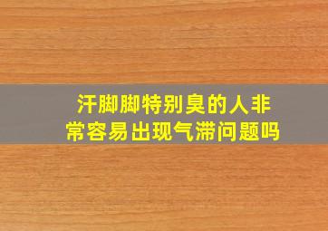 汗脚脚特别臭的人非常容易出现气滞问题吗