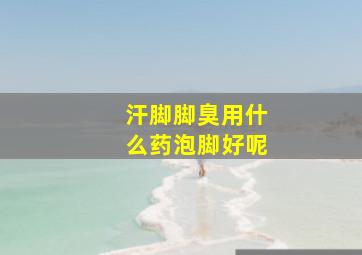 汗脚脚臭用什么药泡脚好呢