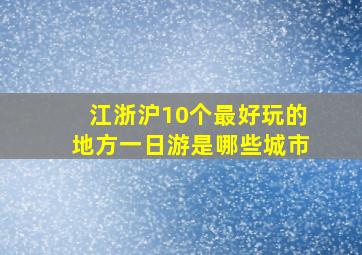 江浙沪10个最好玩的地方一日游是哪些城市