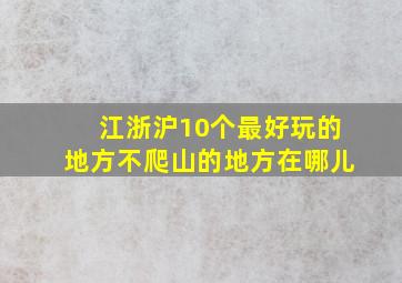 江浙沪10个最好玩的地方不爬山的地方在哪儿