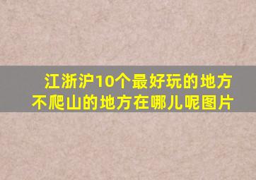 江浙沪10个最好玩的地方不爬山的地方在哪儿呢图片