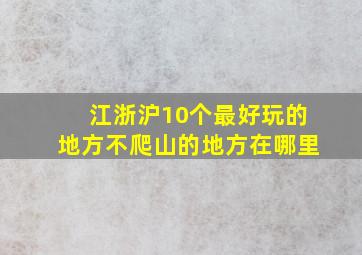 江浙沪10个最好玩的地方不爬山的地方在哪里