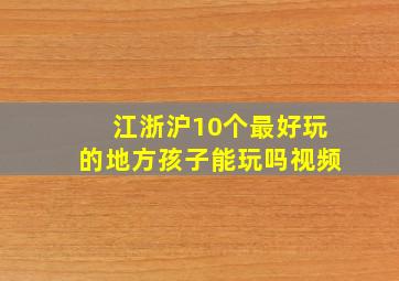 江浙沪10个最好玩的地方孩子能玩吗视频