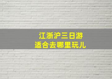 江浙沪三日游适合去哪里玩儿