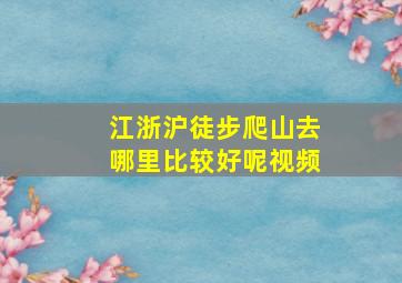 江浙沪徒步爬山去哪里比较好呢视频