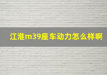 江淮m39座车动力怎么样啊