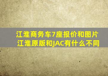 江淮商务车7座报价和图片江淮原版和JAC有什么不同