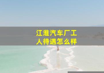 江淮汽车厂工人待遇怎么样