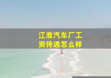 江淮汽车厂工资待遇怎么样