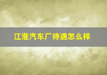 江淮汽车厂待遇怎么样