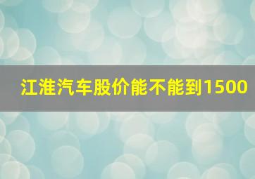 江淮汽车股价能不能到1500