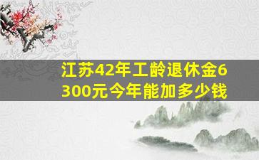 江苏42年工龄退休金6300元今年能加多少钱