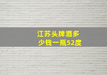 江苏头牌酒多少钱一瓶52度