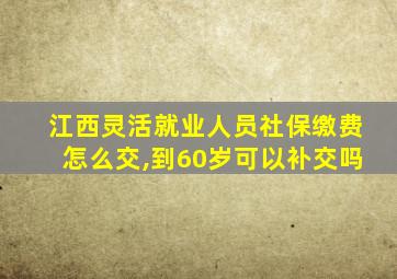 江西灵活就业人员社保缴费怎么交,到60岁可以补交吗