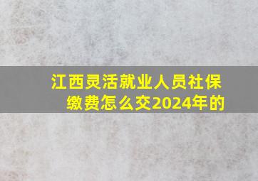 江西灵活就业人员社保缴费怎么交2024年的