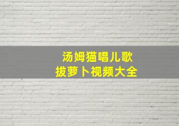 汤姆猫唱儿歌拔萝卜视频大全