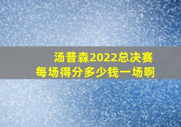 汤普森2022总决赛每场得分多少钱一场啊