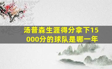 汤普森生涯得分拿下15000分的球队是哪一年