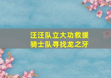 汪汪队立大功救援骑士队寻找龙之牙