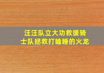 汪汪队立大功救援骑士队拯救打瞌睡的火龙