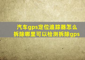 汽车gps定位追踪器怎么拆除哪里可以检测拆除gps