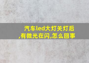 汽车led大灯关灯后,有微光在闪,怎么回事