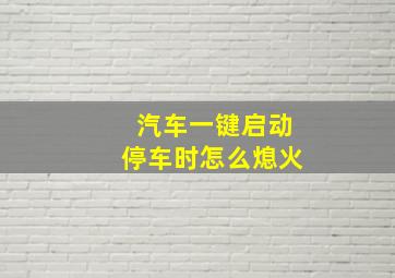 汽车一键启动停车时怎么熄火