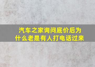 汽车之家询问底价后为什么老是有人打电话过来