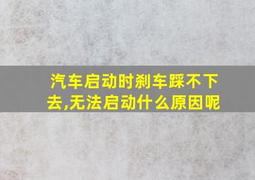 汽车启动时刹车踩不下去,无法启动什么原因呢