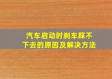 汽车启动时刹车踩不下去的原因及解决方法