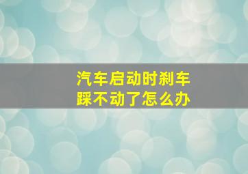 汽车启动时刹车踩不动了怎么办